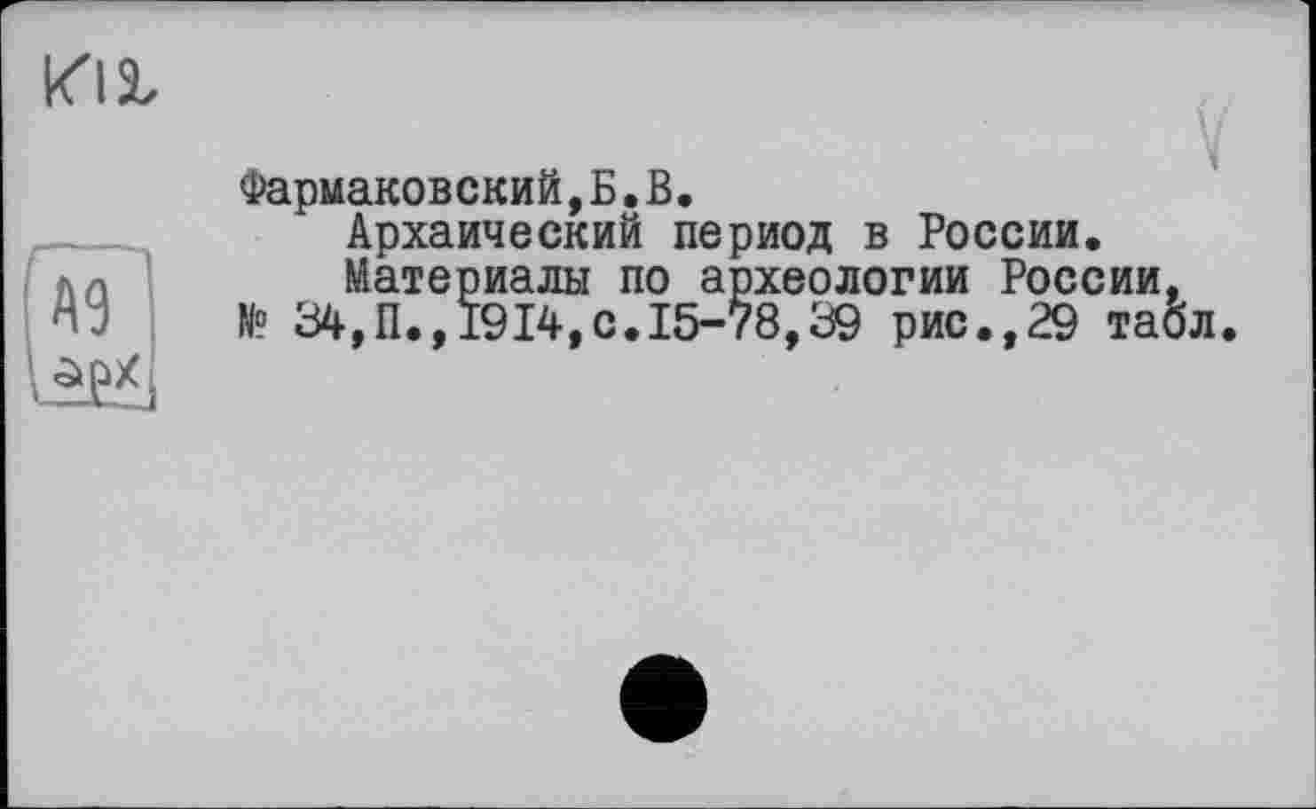 ﻿
A9 <ЗФХ
Фармаковский,Б.В.
Архаический период в России.
Материалы по археологии России, N° 34,П.,1914,0.15-78,39 рис.,29 табл